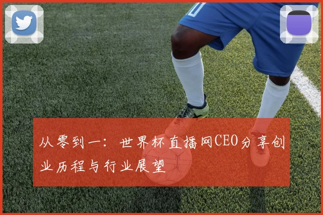 从零到一：世界杯直播网CEO分享创业历程与行业展望