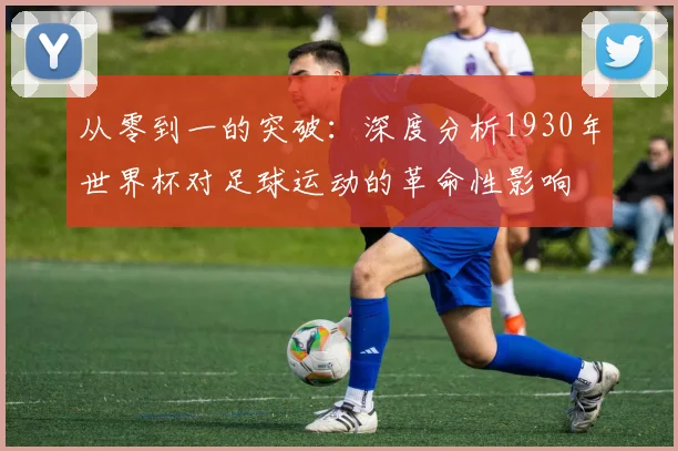 从零到一的突破：深度分析1930年世界杯对足球运动的革命性影响
