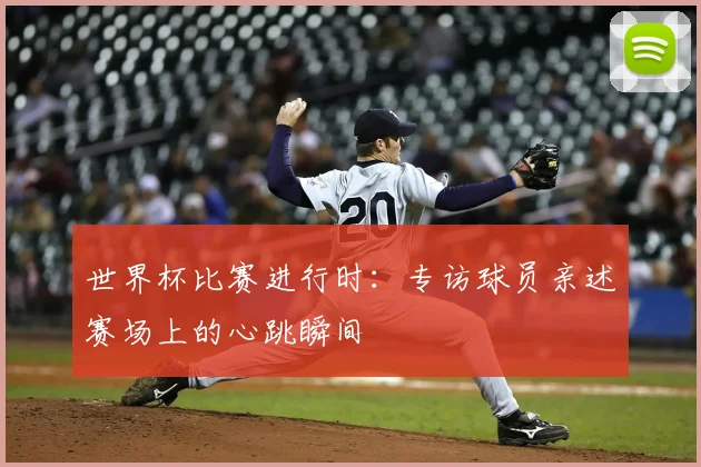 世界杯比赛进行时：专访球员亲述赛场上的心跳瞬间