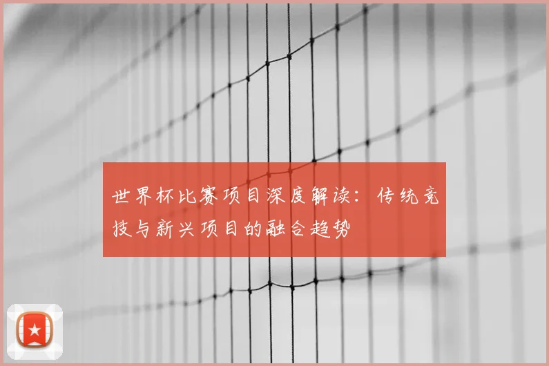 世界杯比赛项目深度解读：传统竞技与新兴项目的融合趋势