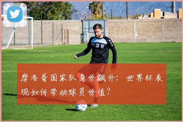 摩洛哥国家队身价飙升:世界杯表现如何带动球员价值?