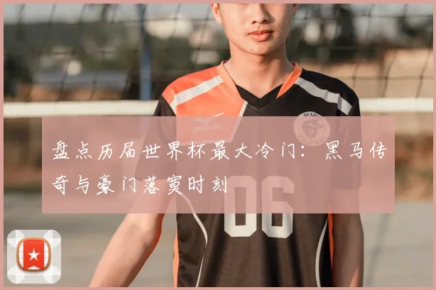 盘点历届世界杯最大冷门：黑马传奇与豪门落寞时刻