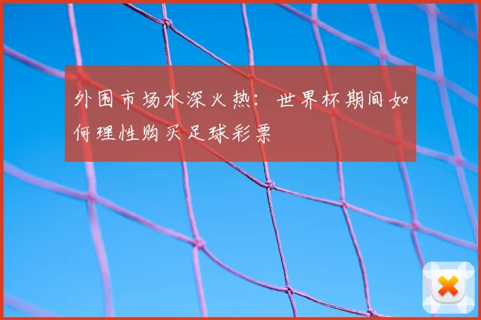 外围市场水深火热:世界杯期间如何理性购买足球彩票