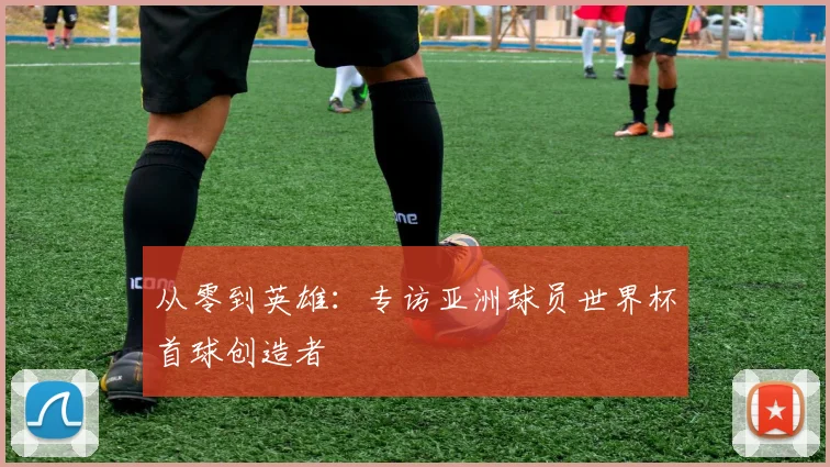 从零到英雄：专访亚洲球员世界杯首球创造者