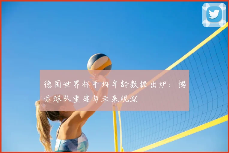 德国世界杯平均年龄数据出炉，揭示球队重建与未来规划