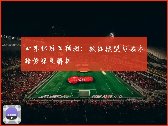 世界杯冠军预测:数据模型与战术趋势深度解析