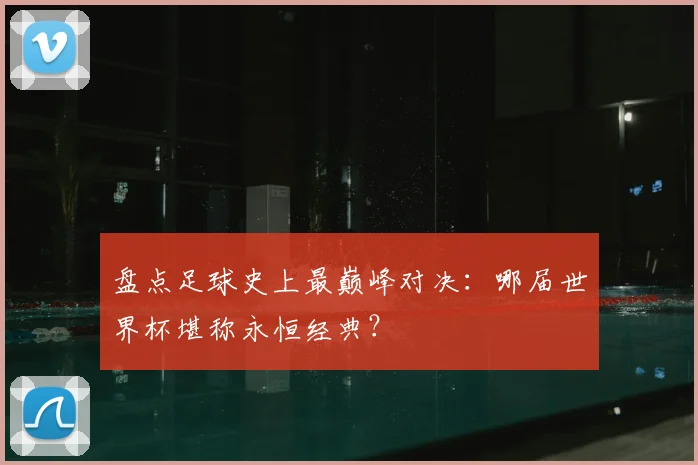盘点足球史上最巅峰对决：哪届世界杯堪称永恒经典？