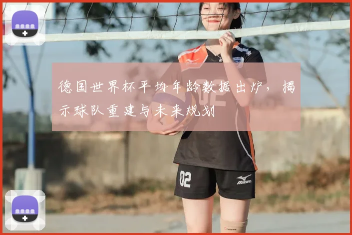 德国世界杯平均年龄数据出炉，揭示球队重建与未来规划