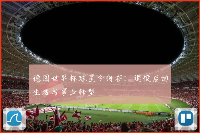 德国世界杯球星今何在：退役后的生活与事业转型