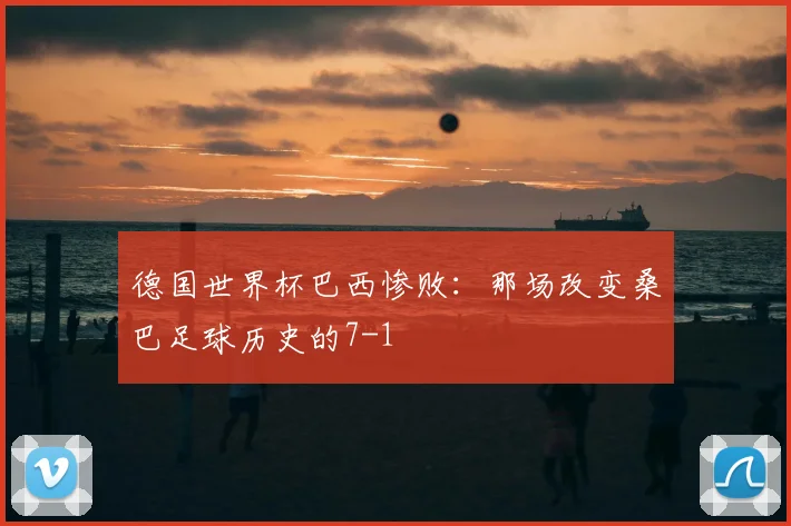 德国世界杯巴西惨败：那场改变桑巴足球历史的7-1