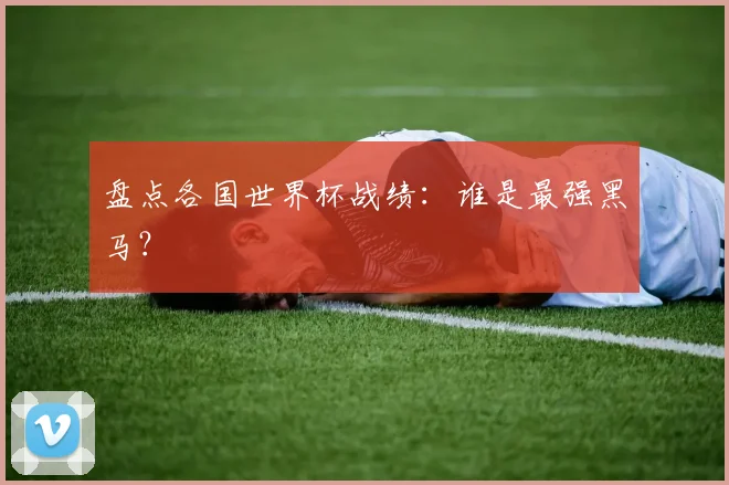 盘点各国世界杯战绩：谁是最强黑马？