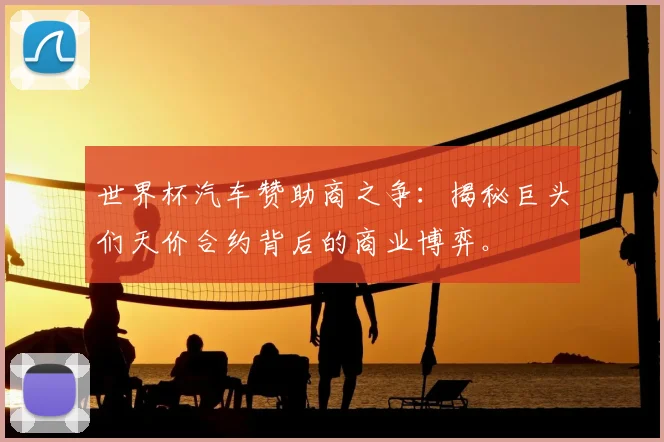 世界杯汽车赞助商之争：揭秘巨头们天价合约背后的商业博弈。