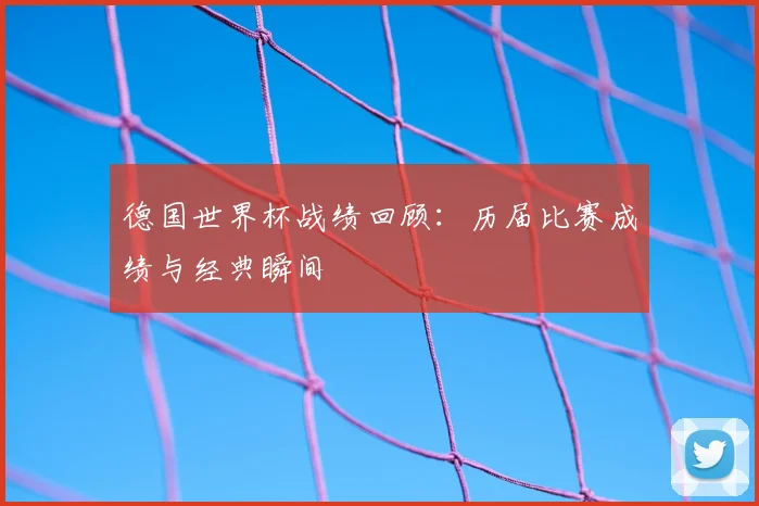 德国世界杯战绩回顾：历届比赛成绩与经典瞬间
