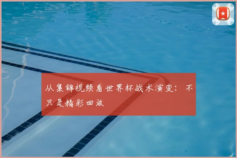 从集锦视频看世界杯战术演变：不只是精彩回放
