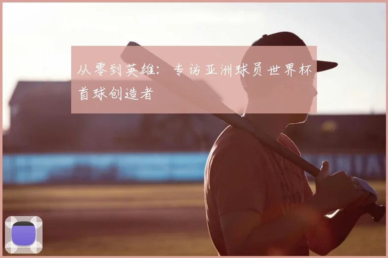 从零到英雄：专访亚洲球员世界杯首球创造者