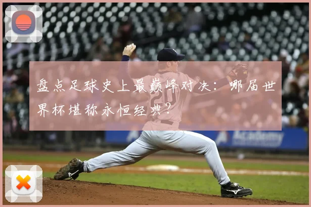 盘点足球史上最巅峰对决：哪届世界杯堪称永恒经典？