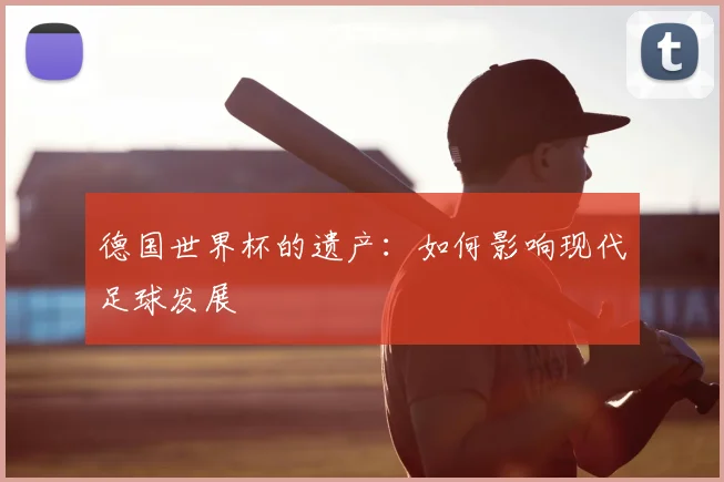 德国世界杯的遗产：如何影响现代足球发展