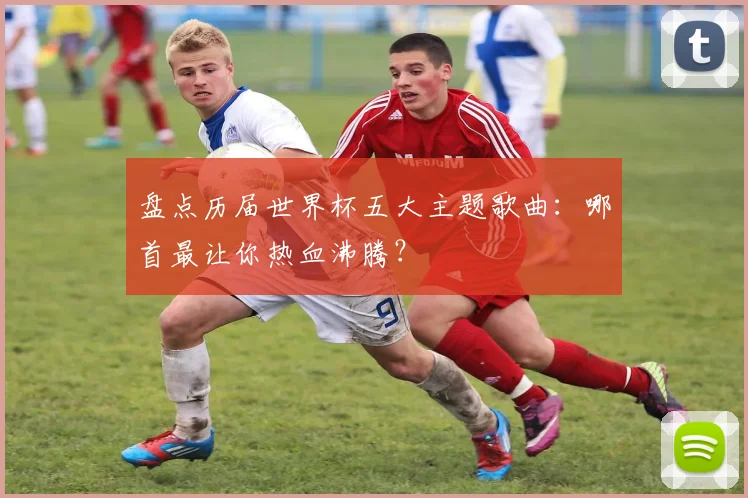 盘点历届世界杯五大主题歌曲：哪首最让你热血沸腾？