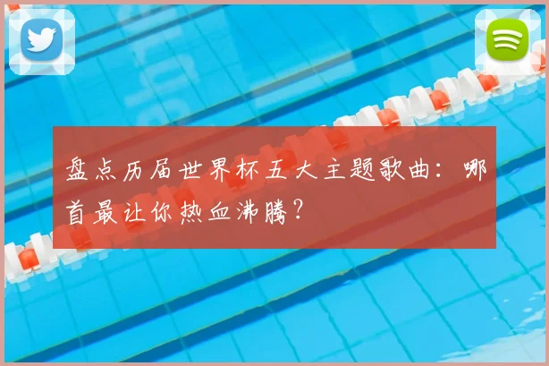 盘点历届世界杯五大主题歌曲：哪首最让你热血沸腾？