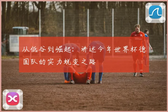 从低谷到崛起:讲述今年世界杯德国队的实力蜕变之路