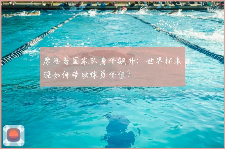 摩洛哥国家队身价飙升:世界杯表现如何带动球员价值?