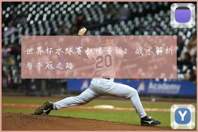 世界杯水球赛教练专访：战术解析与夺冠之路