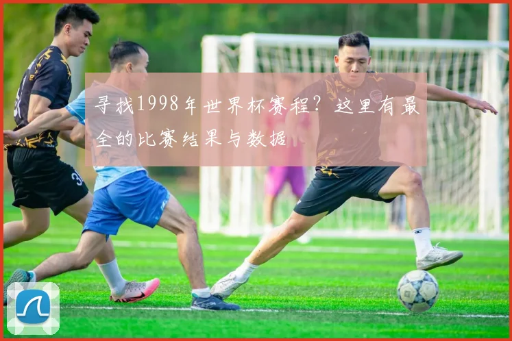 寻找1998年世界杯赛程？这里有最全的比赛结果与数据